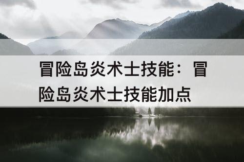 冒险岛炎术士技能：冒险岛炎术士技能加点