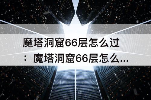 魔塔洞窟66层怎么过：魔塔洞窟66层怎么过教程
