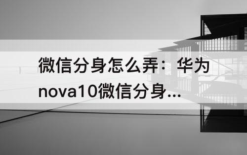 微信分身怎么弄：华为nova10微信分身怎么弄