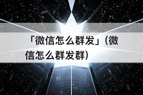 「微信怎么群发」(微信怎么群发群)