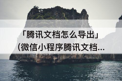 「腾讯文档怎么导出」(微信小程序腾讯文档怎么导出收集表)