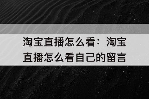 淘宝直播怎么看：淘宝直播怎么看自己的留言