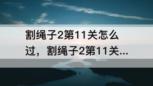 割绳子2第11关怎么过，割绳子2第11关怎么过水果市场