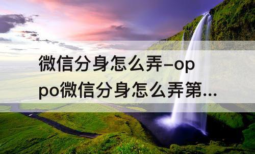 微信分身怎么弄-oppo微信分身怎么弄第二个微信