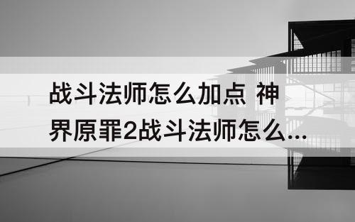 战斗法师怎么加点 神界原罪2战斗法师怎么加点