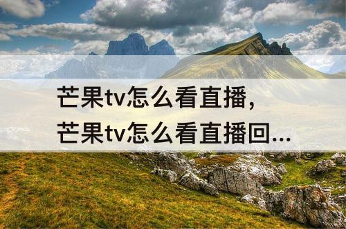 芒果tv怎么看直播，芒果tv怎么看直播回看