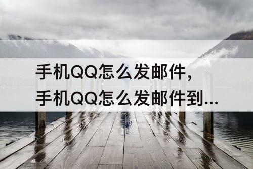 手机QQ怎么发邮件，手机QQ怎么发邮件到别人邮箱发图片