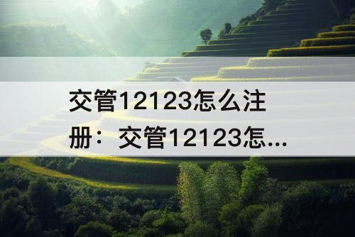 交管12123怎么注册：交管12123怎么注册车辆信息