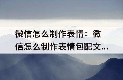 微信怎么制作表情：微信怎么制作表情包配文字动图