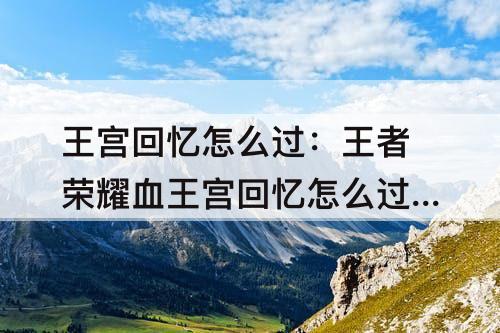 王宫回忆怎么过：王者荣耀血王宫回忆怎么过视频