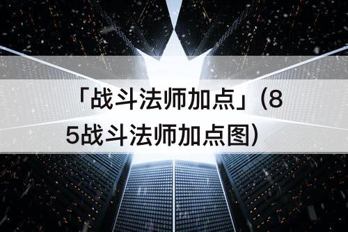 「战斗法师加点」(85战斗法师加点图)