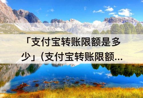 「支付宝转账限额是多少」(支付宝转账限额是多少免费)