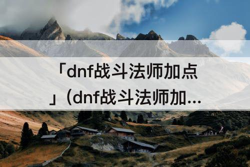 「dnf战斗法师加点」(dnf战斗法师加点100级)