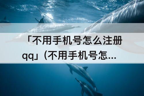 「不用手机号怎么注册qq」(不用手机号怎么注册qq邮箱)