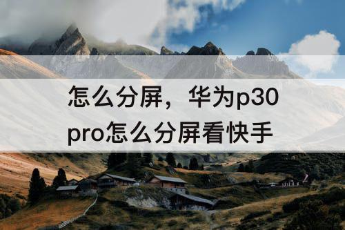 怎么分屏，华为p30pro怎么分屏看快手