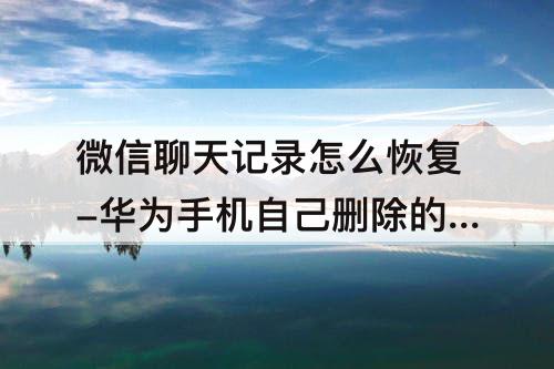 微信聊天记录怎么恢复-华为手机自己删除的微信聊天记录怎么恢复