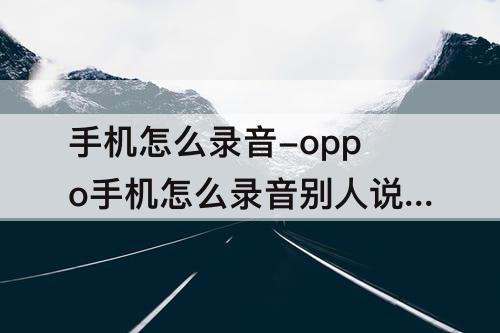 手机怎么录音-oppo手机怎么录音别人说话微信