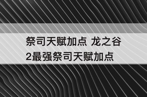 祭司天赋加点 龙之谷2最强祭司天赋加点