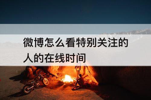 微博怎么看特别关注的人的在线时间