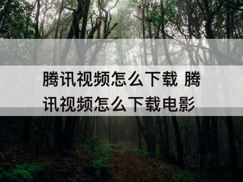 腾讯视频怎么下载 腾讯视频怎么下载电影