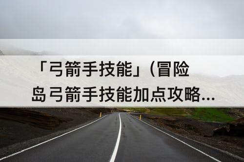 「弓箭手技能」(冒险岛弓箭手技能加点攻略)