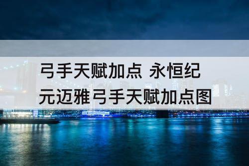 弓手天赋加点 永恒纪元迈雅弓手天赋加点图