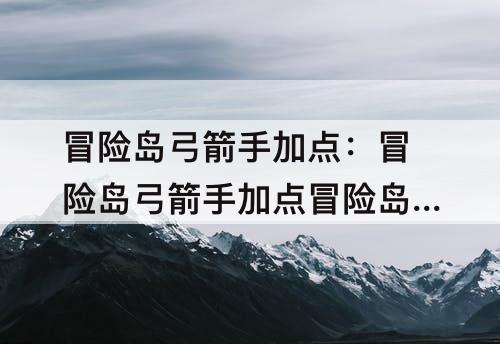 冒险岛弓箭手加点：冒险岛弓箭手加点冒险岛弓箭手