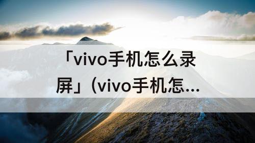 「vivo手机怎么录屏」(vivo手机怎么录屏微信语音聊天记录)