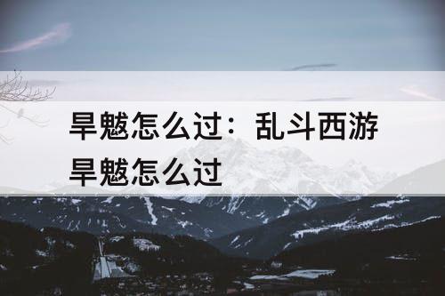 旱魃怎么过：乱斗西游旱魃怎么过