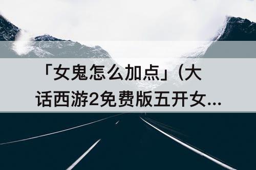 「女鬼怎么加点」(大话西游2免费版五开女鬼怎么加点)
