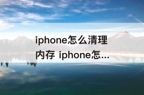 iphone怎么清理内存 iphone怎么清理内存垃圾清理微信