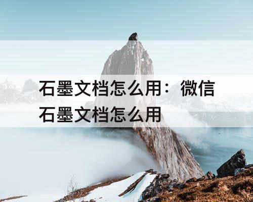 石墨文档怎么用：微信石墨文档怎么用