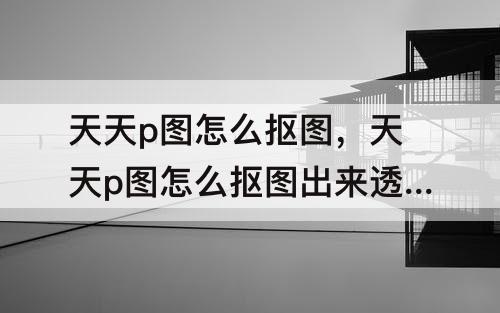 天天p图怎么抠图，天天p图怎么抠图出来透明底