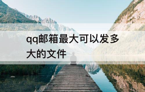 qq邮箱最大可以发多大的文件