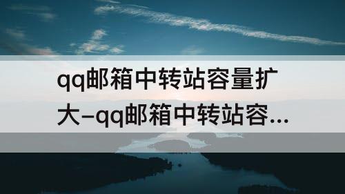 qq邮箱中转站容量扩大-qq邮箱中转站容量扩大了为什么还是不足