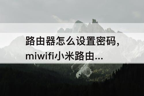 路由器怎么设置密码，miwifi小米路由器怎么设置密码