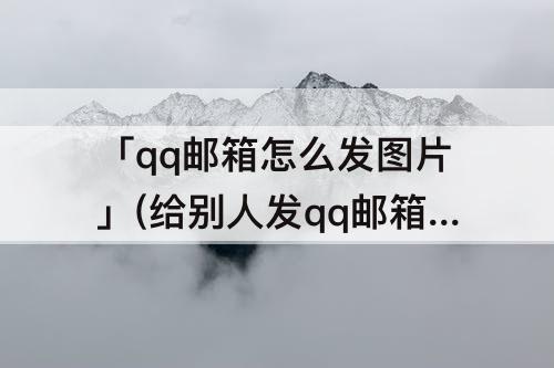 「qq邮箱怎么发图片」(给别人发qq邮箱怎么发图片)