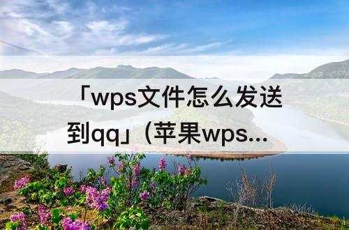「wps文件怎么发送到qq」(苹果wps文件怎么发送到qq邮箱)