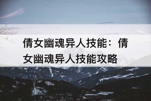 倩女幽魂异人技能：倩女幽魂异人技能攻略