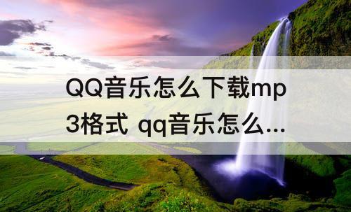 QQ音乐怎么下载mp3格式 qq音乐怎么下载mp3格式文件