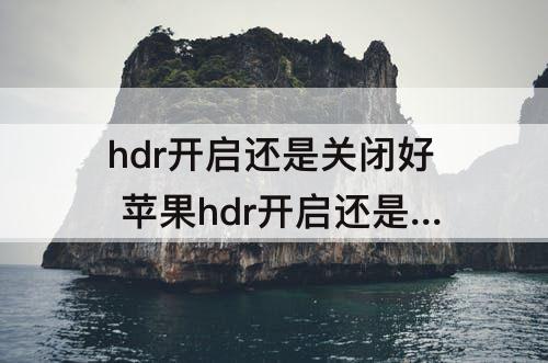 hdr开启还是关闭好 苹果hdr开启还是关闭好 知乎