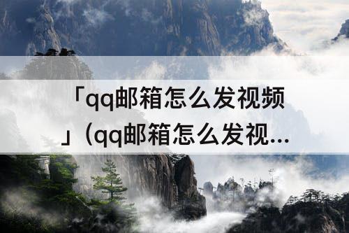 「qq邮箱怎么发视频」(qq邮箱怎么发视频链接给别人)