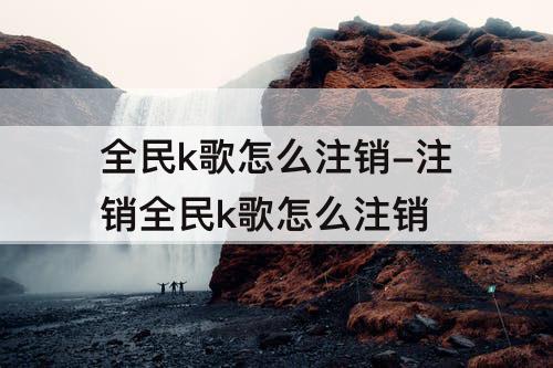 全民k歌怎么注销-注销全民k歌怎么注销