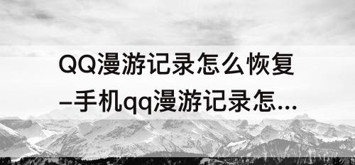 QQ漫游记录怎么恢复-手机qq漫游记录怎么恢复