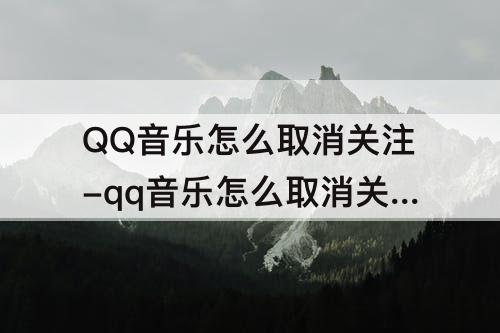 QQ音乐怎么取消关注-qq音乐怎么取消关注的人无权限