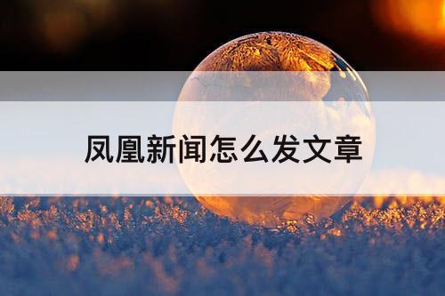 凤凰新闻怎么发文章