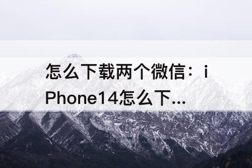 怎么下载两个微信：iPhone14怎么下载两个微信