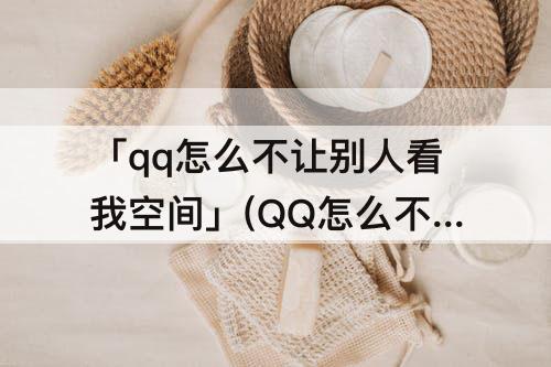 「qq怎么不让别人看我空间」(QQ怎么不让别人看我空间留言)
