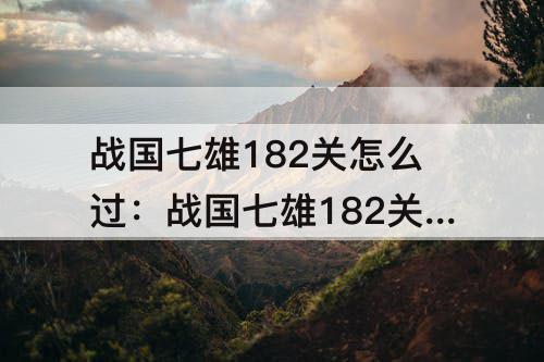 战国七雄182关怎么过：战国七雄182关怎么过图解法