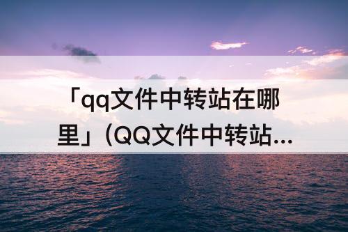 「qq文件中转站在哪里」(QQ文件中转站在哪里打开)
